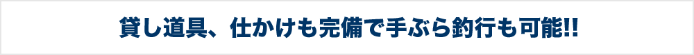 貸し道具、仕かけも完備で手ぶら釣行も可能!!