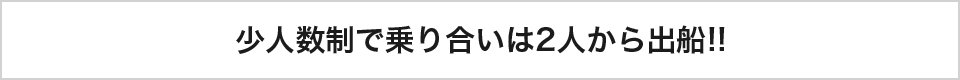 少人数制で乗り合いは2人から出船!!