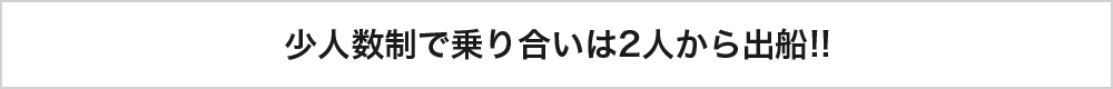 少人数制で乗り合いは2人から出船!!