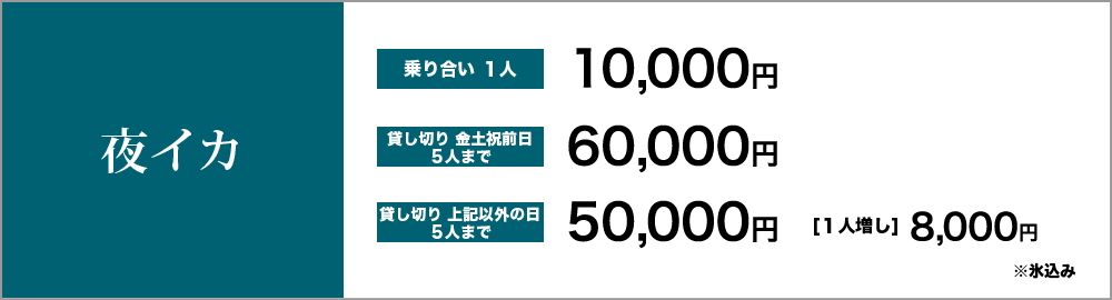 夜イカ　乗り合い１人10,000円　貸し切り金土祝前日5人まで60,000円　貸し切り上記以外の日5人まで50,000円　1人増し8,000円　※氷込み