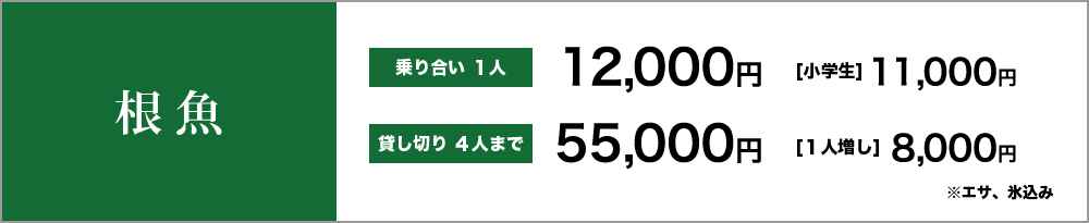 根魚　乗り合い１人12,000円　小学生11,000円　貸し切り４人まで55,000円　１人増し8,000円　※エサ、氷込み